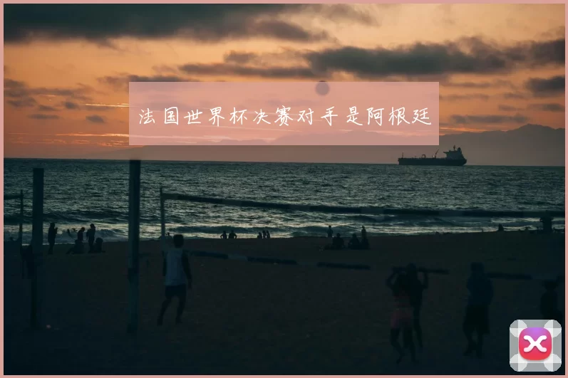 法国世界杯决赛对手是阿根廷