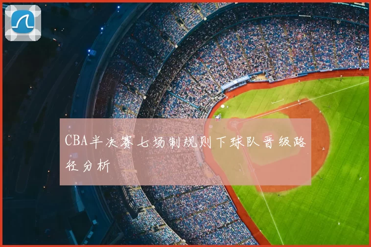 CBA半决赛七场制规则下球队晋级路径分析