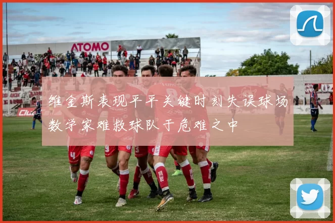 维金斯表现平平关键时刻失误球场数学家难救球队于危难之中