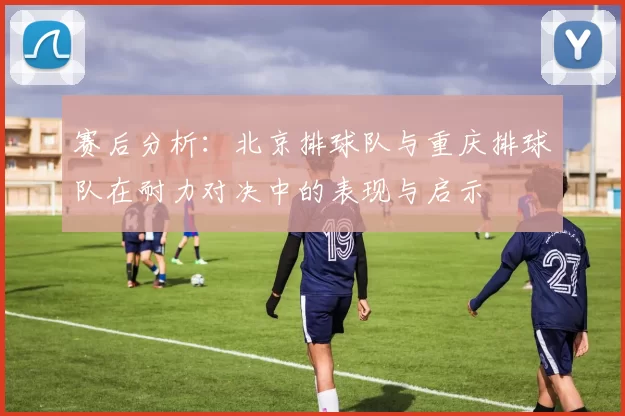 赛后分析:北京排球队与重庆排球队在耐力对决中的表现与启示